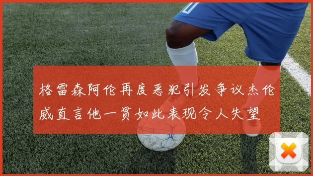 格雷森阿伦再度恶犯引发争议杰伦威直言他一贯如此表现令人失望