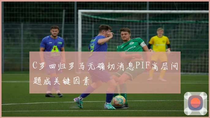 C罗回归罗马无确切消息PIF高层问题成关键因素