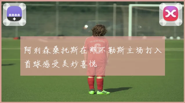 阿利森桑托斯在那不勒斯主场打入首球感受美妙喜悦