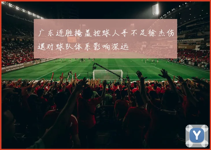 广东连胜掩盖控球人手不足徐杰伤退对球队体系影响深远