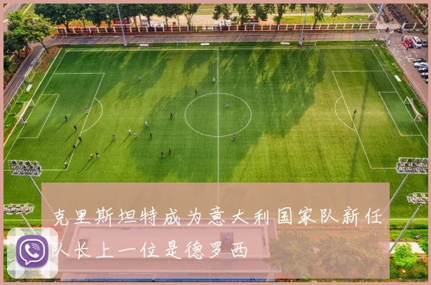 克里斯坦特成为意大利国家队新任队长上一位是德罗西