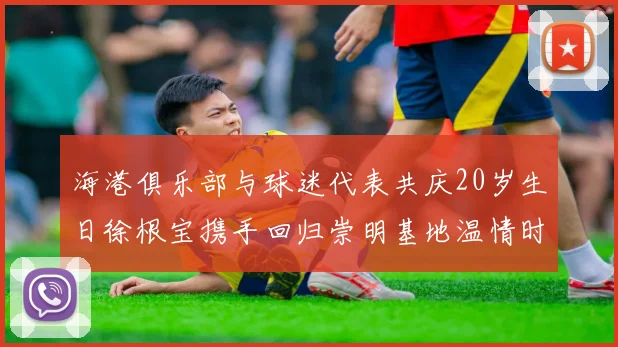 海港俱乐部与球迷代表共庆20岁生日徐根宝携手回归崇明基地温情时刻