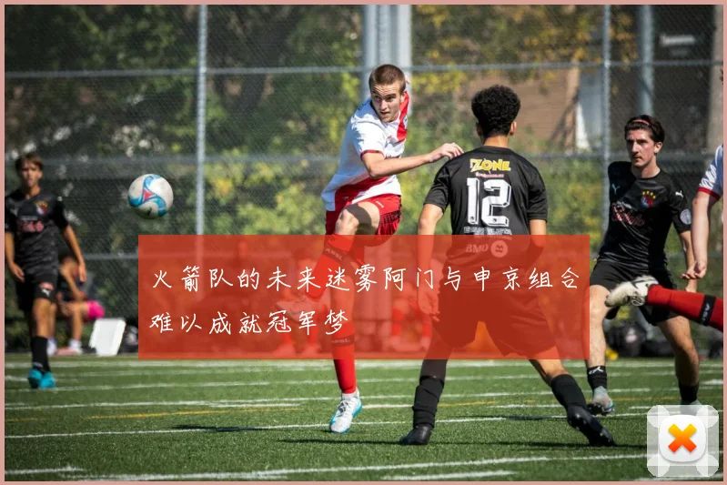 火箭队的未来迷雾阿门与申京组合难以成就冠军梦