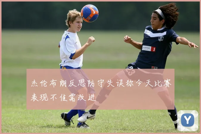 杰伦布朗反思防守失误称今天比赛表现不佳需改进