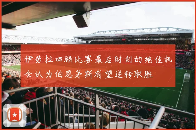 伊劳拉回顾比赛最后时刻的绝佳机会认为伯恩茅斯有望逆转取胜