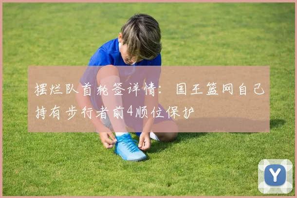 摆烂队首轮签详情：国王篮网自己持有步行者前4顺位保护